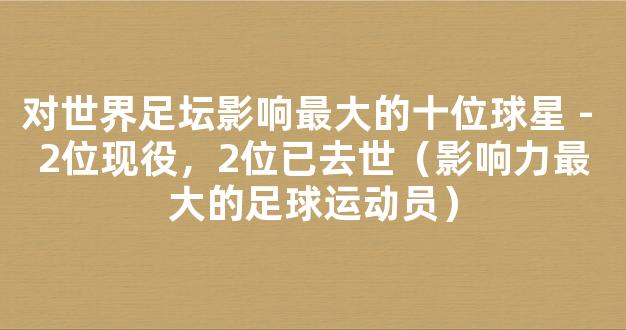 对世界足坛影响最大的十位球星 - 2位现役，2位已去世（影响力最大的足球运动员）