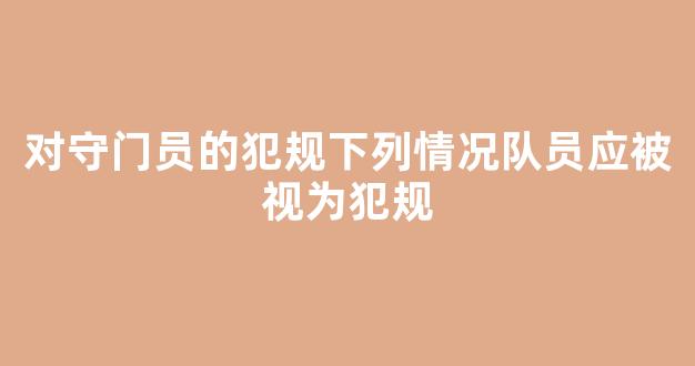 对守门员的犯规下列情况队员应被视为犯规