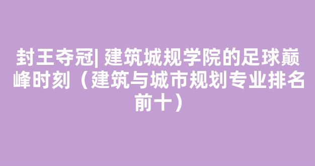 封王夺冠| 建筑城规学院的足球巅峰时刻（建筑与城市规划专业排名前十）