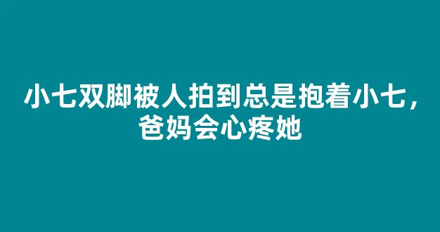 小七双脚被人拍到总是抱着小七，爸妈会心疼她