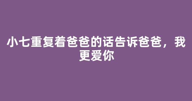 小七重复着爸爸的话告诉爸爸，我更爱你