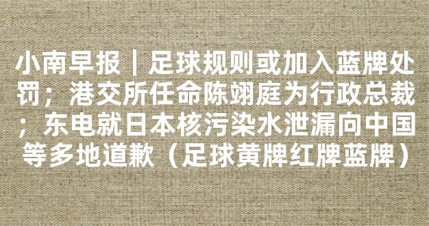 小南早报｜足球规则或加入蓝牌处罚；港交所任命陈翊庭为行政总裁；东电就日本核污染水泄漏向中国等多地道歉（足球黄牌红牌蓝牌）