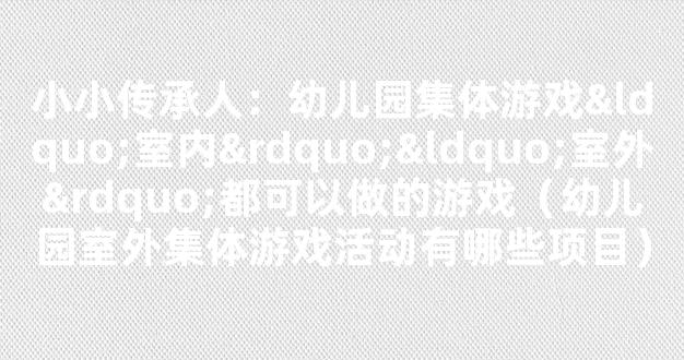 小小传承人：幼儿园集体游戏“室内”“室外”都可以做的游戏（幼儿园室外集体游戏活动有哪些项目）