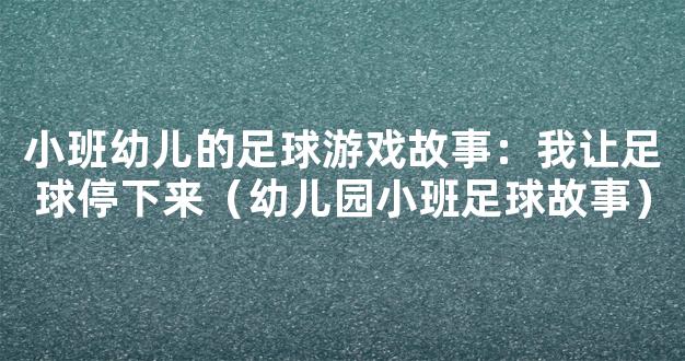 小班幼儿的足球游戏故事：我让足球停下来（幼儿园小班足球故事）