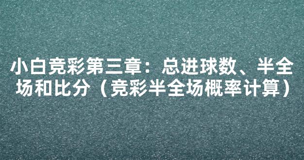 小白竞彩第三章：总进球数、半全场和比分（竞彩半全场概率计算）