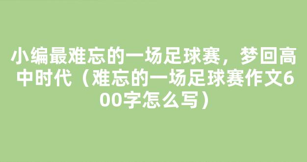 小编最难忘的一场足球赛，梦回高中时代（难忘的一场足球赛作文600字怎么写）