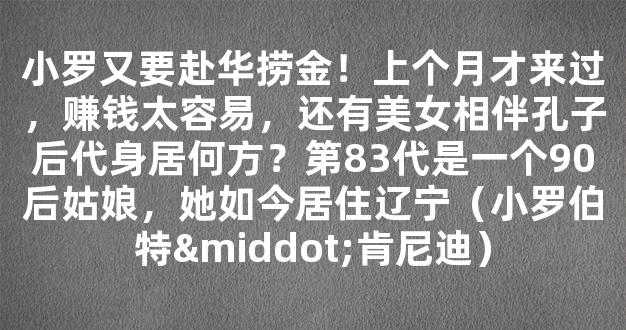 小罗又要赴华捞金！上个月才来过，赚钱太容易，还有美女相伴孔子后代身居何方？第83代是一个90后姑娘，她如今居住辽宁（小罗伯特·肯尼迪）