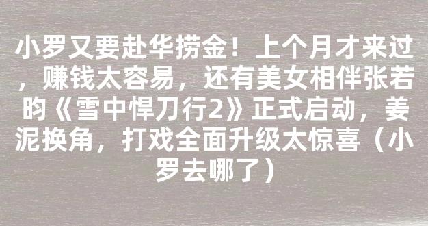 小罗又要赴华捞金！上个月才来过，赚钱太容易，还有美女相伴张若昀《雪中悍刀行2》正式启动，姜泥换角，打戏全面升级太惊喜（小罗去哪了）