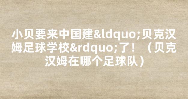 小贝要来中国建“贝克汉姆足球学校”了！（贝克汉姆在哪个足球队）