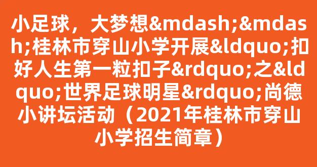 小足球，大梦想——桂林市穿山小学开展“扣好人生第一粒扣子”之“世界足球明星”尚德小讲坛活动（2021年桂林市穿山小学招生简章）