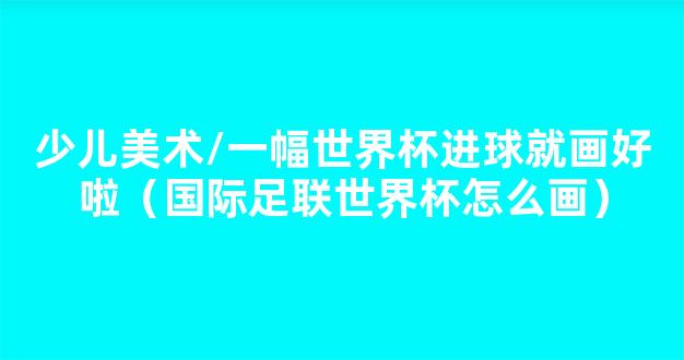 少儿美术/一幅世界杯进球就画好啦（国际足联世界杯怎么画）