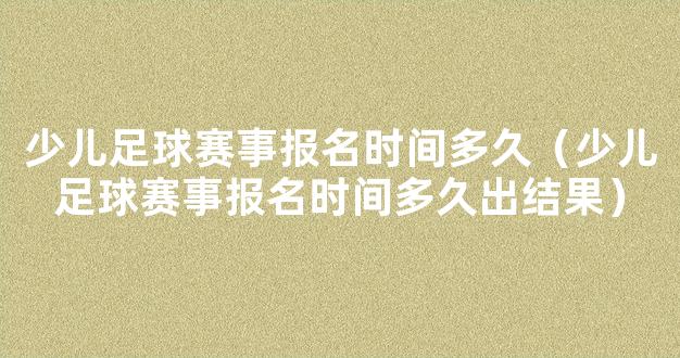 少儿足球赛事报名时间多久（少儿足球赛事报名时间多久出结果）