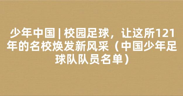 少年中国 | 校园足球，让这所121年的名校焕发新风采（中国少年足球队队员名单）