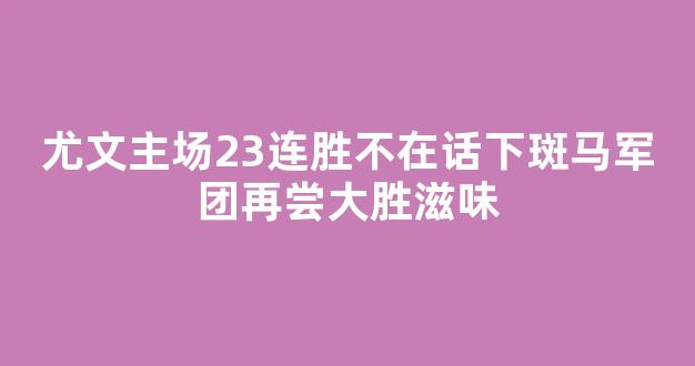 尤文主场23连胜不在话下斑马军团再尝大胜滋味