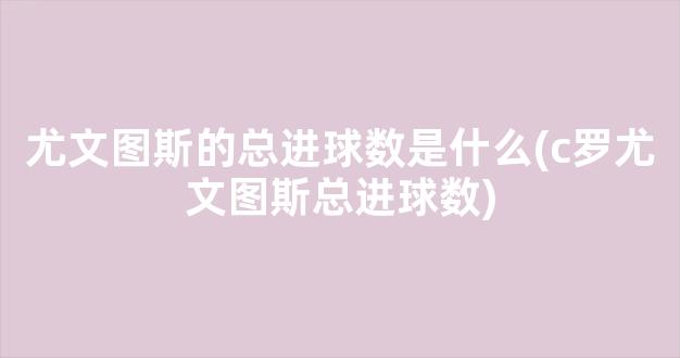 尤文图斯的总进球数是什么(c罗尤文图斯总进球数)