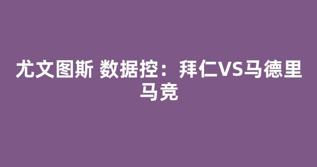 尤文图斯 数据控：拜仁VS马德里马竞