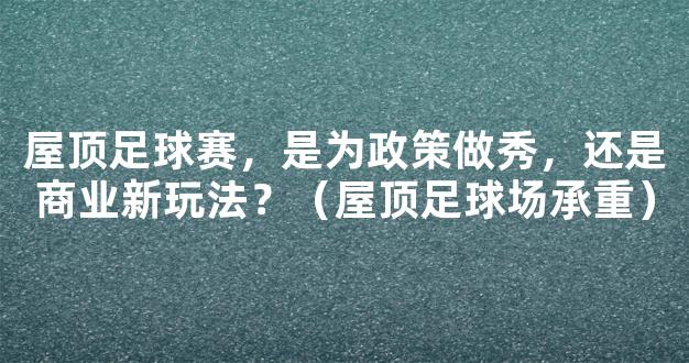 屋顶足球赛，是为政策做秀，还是商业新玩法？（屋顶足球场承重）