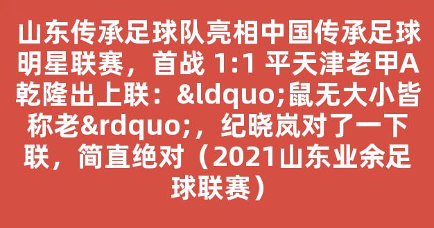 山东传承足球队亮相中国传承足球明星联赛，首战 1:1 平天津老甲A乾隆出上联：“鼠无大小皆称老”，纪晓岚对了一下联，简直绝对（2021山东业余足球联赛）