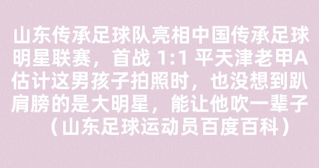 山东传承足球队亮相中国传承足球明星联赛，首战 1:1 平天津老甲A估计这男孩子拍照时，也没想到趴肩膀的是大明星，能让他吹一辈子（山东足球运动员百度百科）