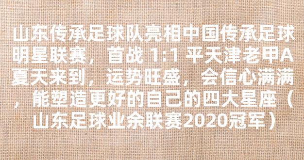 山东传承足球队亮相中国传承足球明星联赛，首战 1:1 平天津老甲A夏天来到，运势旺盛，会信心满满，能塑造更好的自己的四大星座（山东足球业余联赛2020冠军）