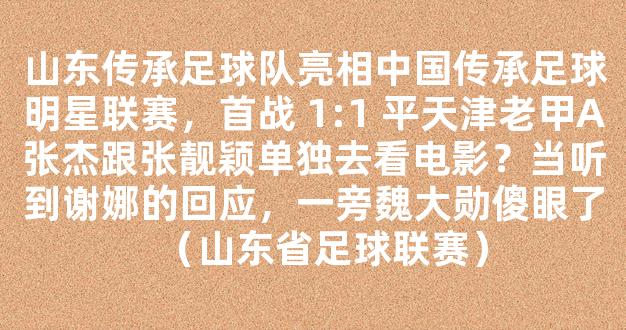 山东传承足球队亮相中国传承足球明星联赛，首战 1:1 平天津老甲A张杰跟张靓颖单独去看电影？当听到谢娜的回应，一旁魏大勋傻眼了（山东省足球联赛）