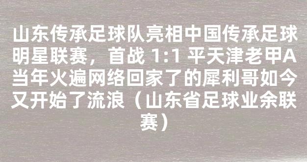 山东传承足球队亮相中国传承足球明星联赛，首战 1:1 平天津老甲A当年火遍网络回家了的犀利哥如今又开始了流浪（山东省足球业余联赛）