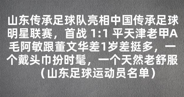 山东传承足球队亮相中国传承足球明星联赛，首战 1:1 平天津老甲A毛阿敏跟董文华差1岁差挺多，一个戴头巾扮时髦，一个天然老舒服（山东足球运动员名单）