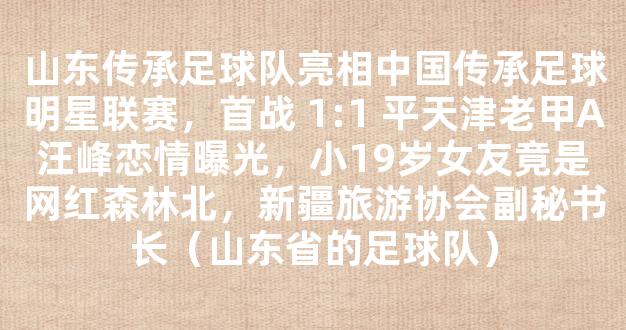 山东传承足球队亮相中国传承足球明星联赛，首战 1:1 平天津老甲A汪峰恋情曝光，小19岁女友竟是网红森林北，新疆旅游协会副秘书长（山东省的足球队）