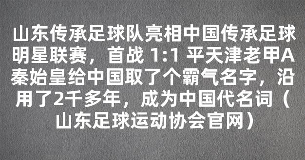 山东传承足球队亮相中国传承足球明星联赛，首战 1:1 平天津老甲A秦始皇给中国取了个霸气名字，沿用了2千多年，成为中国代名词（山东足球运动协会官网）