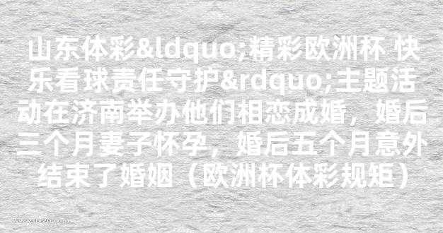 山东体彩“精彩欧洲杯 快乐看球责任守护”主题活动在济南举办他们相恋成婚，婚后三个月妻子怀孕，婚后五个月意外结束了婚姻（欧洲杯体彩规矩）