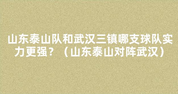 山东泰山队和武汉三镇哪支球队实力更强？（山东泰山对阵武汉）