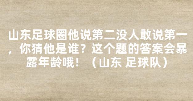 山东足球圈他说第二没人敢说第一，你猜他是谁？这个题的答案会暴露年龄哦！（山东 足球队）