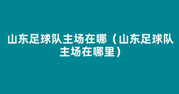 山东足球队主场在哪（山东足球队主场在哪里）