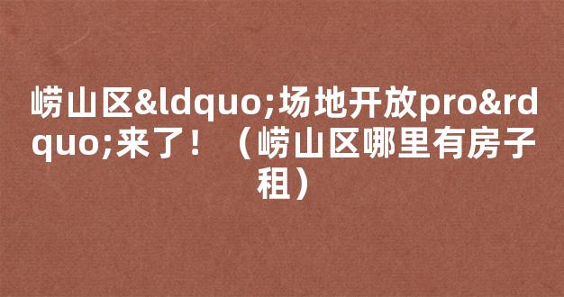 崂山区“场地开放pro”来了！（崂山区哪里有房子租）