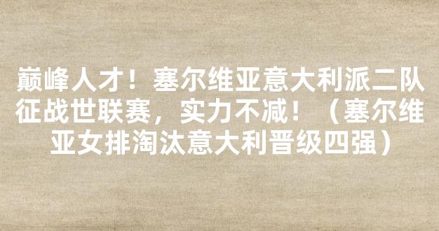 巅峰人才！塞尔维亚意大利派二队征战世联赛，实力不减！（塞尔维亚女排淘汰意大利晋级四强）