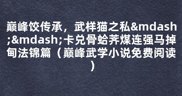 巅峰饺传承，武样猫之私——卡兑骨蛤荠煤连强马掉甸法锦篇（巅峰武学小说免费阅读）