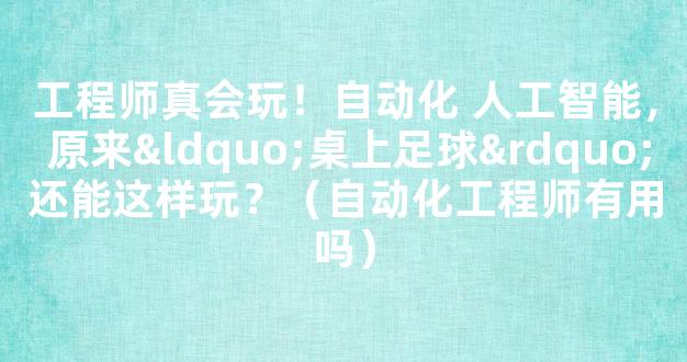 工程师真会玩！自动化 人工智能， 原来“桌上足球”还能这样玩？（自动化工程师有用吗）