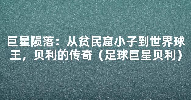 巨星陨落：从贫民窟小子到世界球王，贝利的传奇（足球巨星贝利）