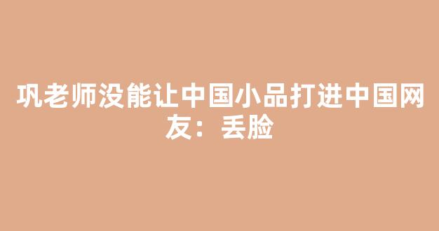 巩老师没能让中国小品打进中国网友：丢脸