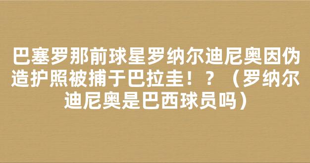 巴塞罗那前球星罗纳尔迪尼奥因伪造护照被捕于巴拉圭！？（罗纳尔迪尼奥是巴西球员吗）