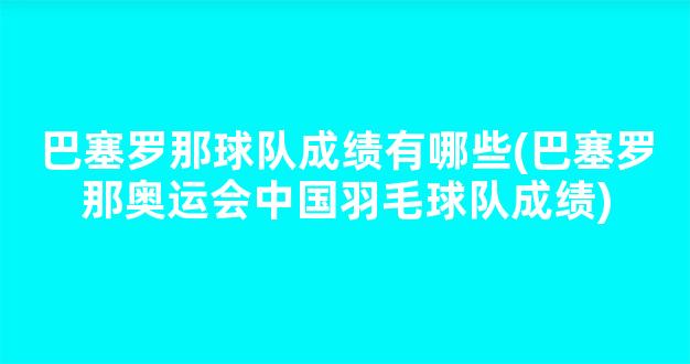 巴塞罗那球队成绩有哪些(巴塞罗那奥运会中国羽毛球队成绩)