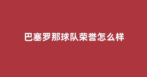 巴塞罗那球队荣誉怎么样