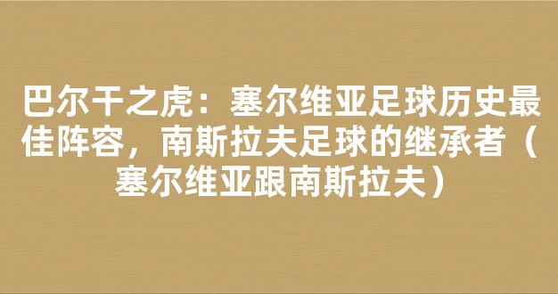 巴尔干之虎：塞尔维亚足球历史最佳阵容，南斯拉夫足球的继承者（塞尔维亚跟南斯拉夫）