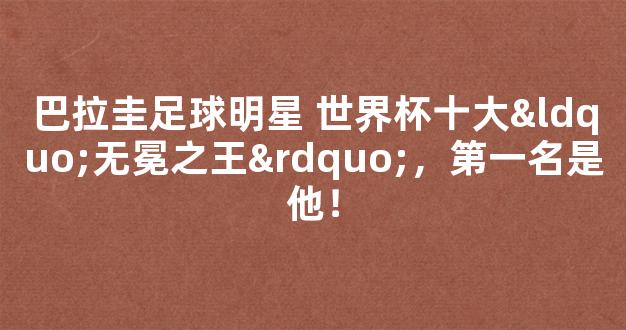 巴拉圭足球明星 世界杯十大“无冕之王”，第一名是他！