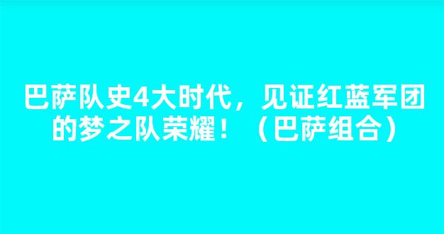 巴萨队史4大时代，见证红蓝军团的梦之队荣耀！（巴萨组合）