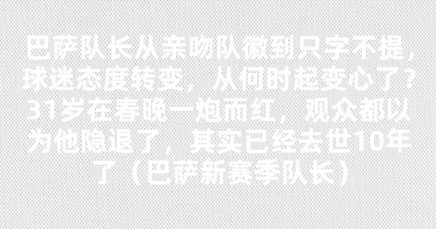 巴萨队长从亲吻队徽到只字不提，球迷态度转变，从何时起变心了？31岁在春晚一炮而红，观众都以为他隐退了，其实已经去世10年了（巴萨新赛季队长）