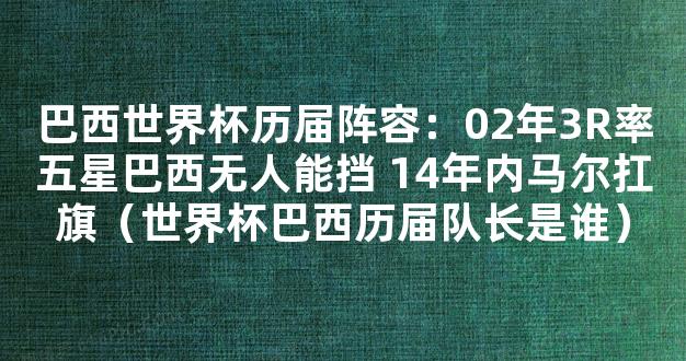 巴西世界杯历届阵容：02年3R率五星巴西无人能挡 14年内马尔扛旗（世界杯巴西历届队长是谁）