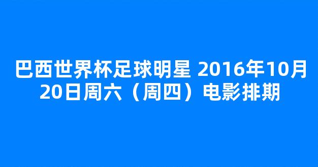 巴西世界杯足球明星 2016年10月20日周六（周四）电影排期