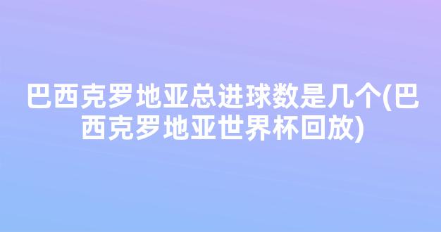 巴西克罗地亚总进球数是几个(巴西克罗地亚世界杯回放)