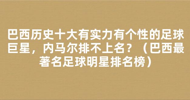 巴西历史十大有实力有个性的足球巨星，内马尔排不上名？（巴西最著名足球明星排名榜）